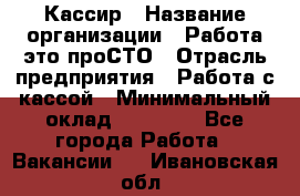 Кассир › Название организации ­ Работа-это проСТО › Отрасль предприятия ­ Работа с кассой › Минимальный оклад ­ 22 000 - Все города Работа » Вакансии   . Ивановская обл.